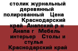 столик журнальный деревянный  полированный › Цена ­ 8 000 - Краснодарский край, Анапский р-н, Анапа г. Мебель, интерьер » Столы и стулья   . Краснодарский край